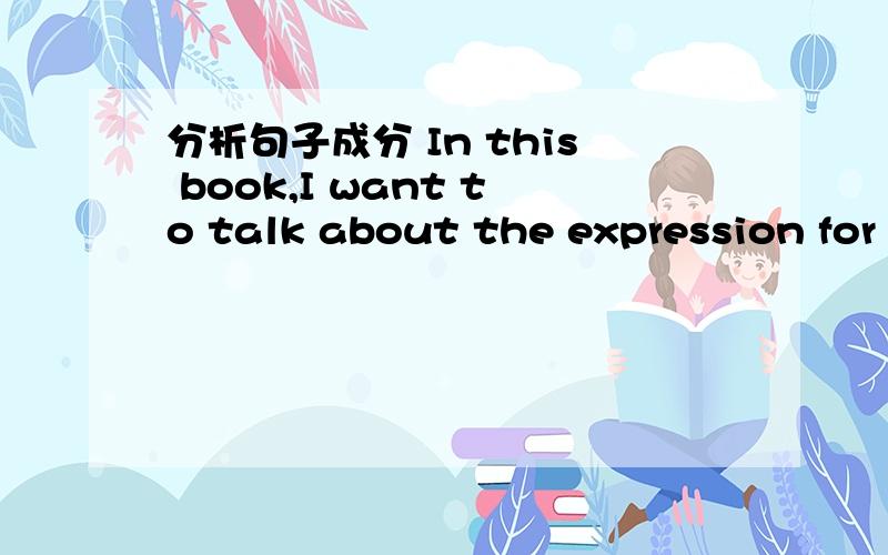 分析句子成分 In this book,I want to talk about the expression for love that are in my English songsIn this book,I want to talk about the expression for love that are in my English songs.分析这个句子的主语谓语宾语从句等= =.