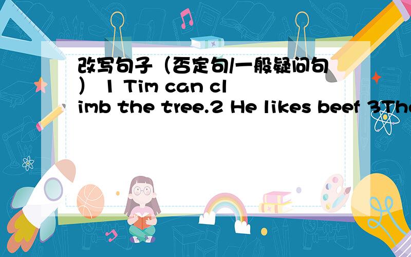 改写句子（否定句/一般疑问句） 1 Tim can climb the tree.2 He likes beef 3They like tea4 She wants suger5There is a cup on the table6 He is climbing the tree