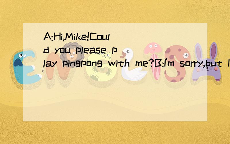 A:Hi,Mike!Could you please play pingpong with me?B:I'm sorry,but I(1)A Why?B I have to stay at home to look (after) my grannyA (What's)the matter with herB She said she had a coldA I'm sorry to (hear) that.Did she go to see the doctor?B Yes,I (2) her