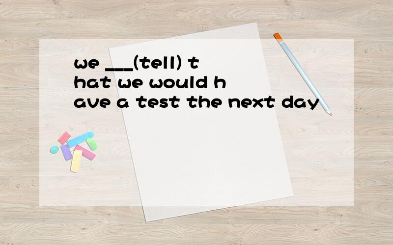 we ___(tell) that we would have a test the next day