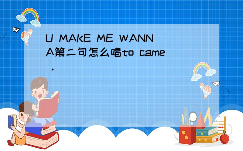 U MAKE ME WANNA第二句怎么唱to came .