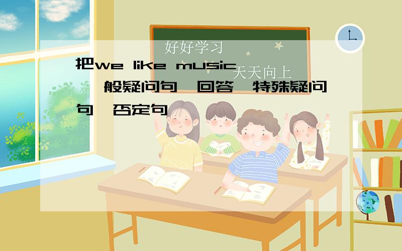 把we like music 一般疑问句,回答,特殊疑问句,否定句,