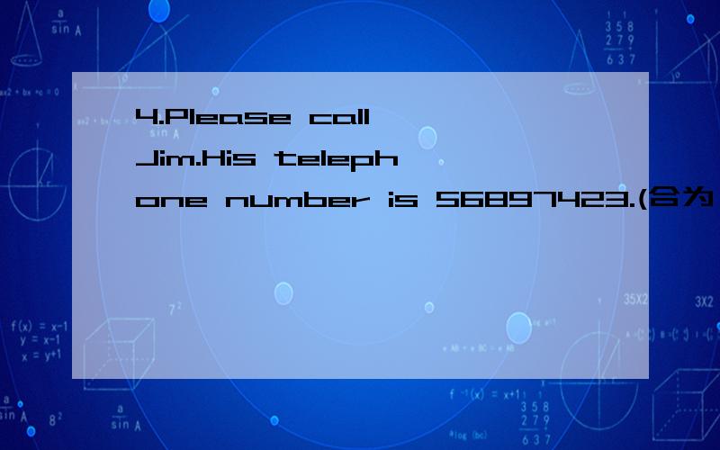 4.Please call Jim.His telephone number is 56897423.(合为一句) Please ____