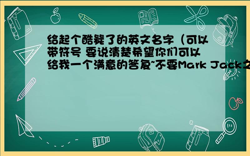 给起个酷毙了的英文名字（可以带符号 要说清楚希望你们可以给我一个满意的答复~不要Mark Jack之类的要说就好好说 不要进来开国际玩笑 50分不是白加的我又加了20 要好看的 不然你们帮我把