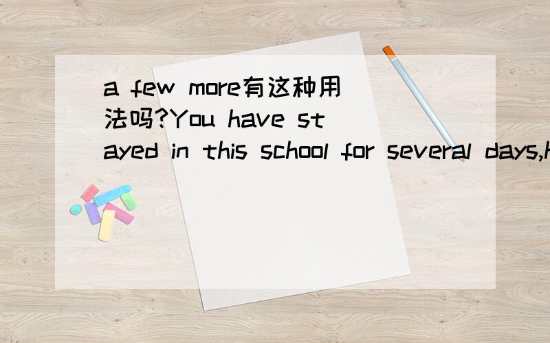 a few more有这种用法吗?You have stayed in this school for several days,haven't you?Yes,I think I'll be here for _______ more days.A.few B.a few C.little D.a little答案是选B,为什么不是D啊?a few 不是不能修饰比较级,a little 才