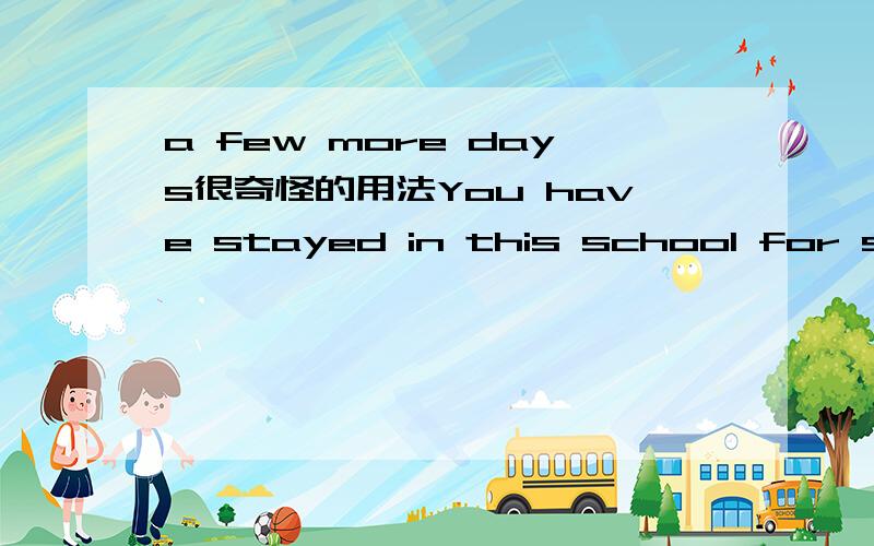 a few more days很奇怪的用法You have stayed in this school for several days,haven't you?Yes,I think I'll be here for _______ more days.A.few B.a few C.little D.a little正确答案是B,我觉得应该用D,a little用来修饰more,a few more days