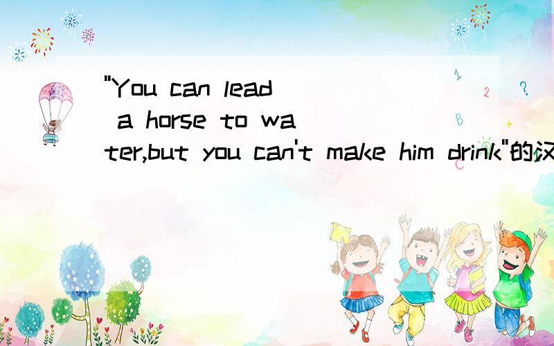 ''You can lead a horse to water,but you can't make him drink''的汉语意思是什么?