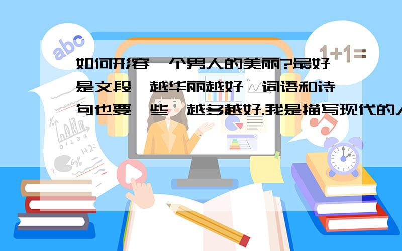 如何形容一个男人的美丽?最好是文段,越华丽越好,词语和诗句也要一些,越多越好.我是描写现代的人，麻烦不要再讲一些古代了的，是现代美男。