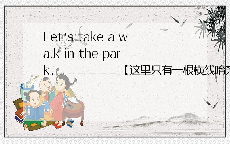 Let's take a walk in the park.______【这里只有一根横线唷亲】taking a walk in the park?【问号唷】课堂上老师好像提过一次的.就是寒假做作业的时候忘了 哪位童鞋知道讲一下哈.顺便请教这是哪个知识