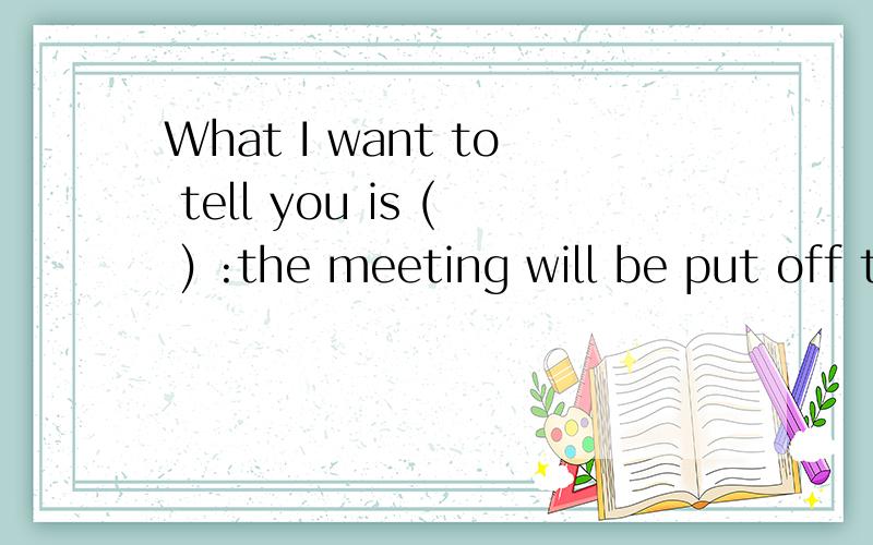 What I want to tell you is ( ) :the meeting will be put off till Saturday.a.it b.this c that d its.为什么选b而不选C呢?