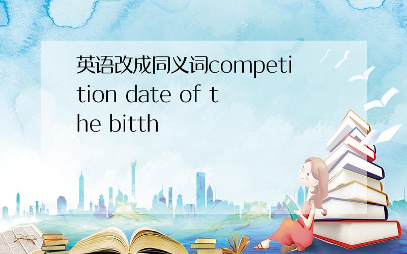 英语改成同义词competition date of the bitth