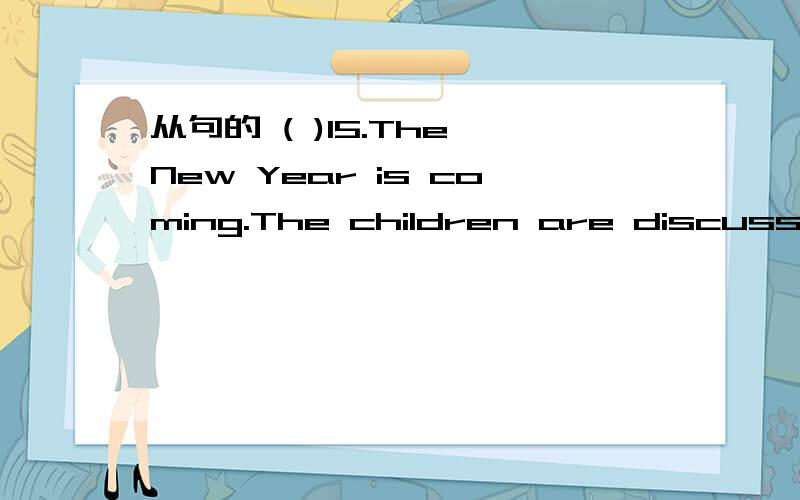 从句的 ( )15.The New Year is coming.The children are discussing ________.A.when will they下~( )15.The New Year is coming.The children are discussing ________.A.when will they prepare it B.how will they prepare itC.how they should prepare it D.whe