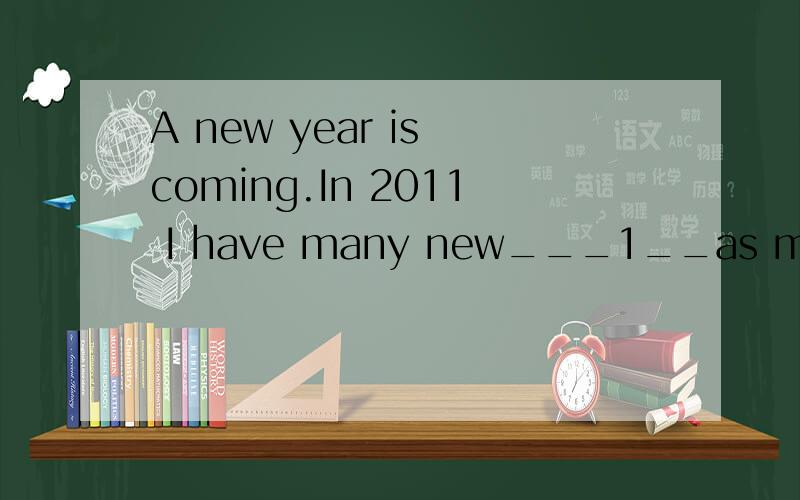 A new year is coming.In 2011 I have many new___1__as my New Year’s resolutions.First,I’m going to study hard in school to be a(an)__2___ student.Also I am going to eat more healthy food and take more exercise to keep___3__.Then I’m going to___4