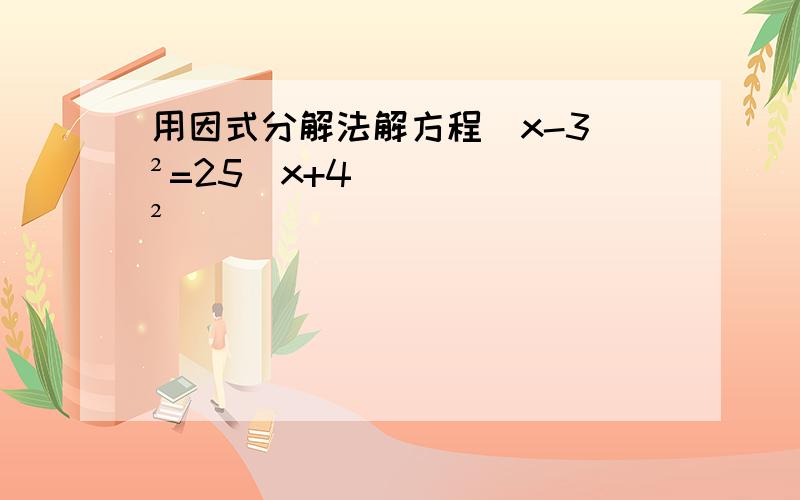 用因式分解法解方程(x-3)²=25(x+4)²