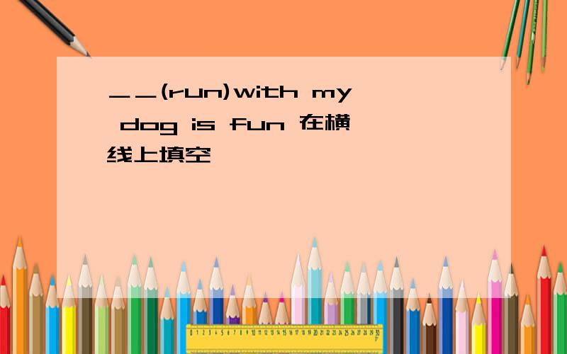 ＿＿(run)with my dog is fun 在横线上填空