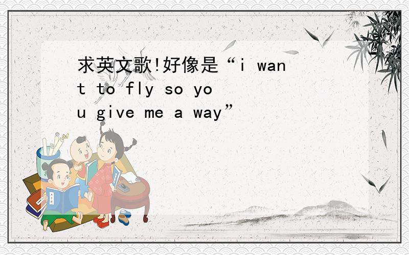 求英文歌!好像是“i want to fly so you give me a way”
