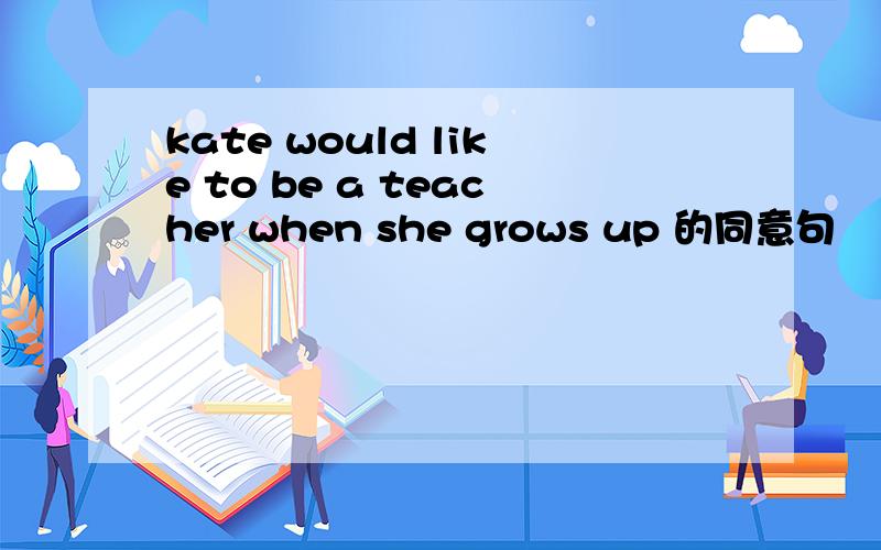 kate would like to be a teacher when she grows up 的同意句