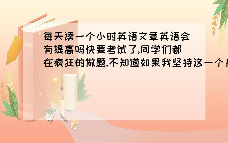 每天读一个小时英语文章英语会有提高吗快要考试了,同学们都在疯狂的做题,不知道如果我坚持这一个月读英语会不会有帮助