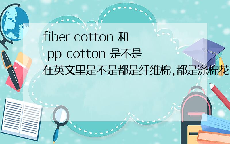 fiber cotton 和 pp cotton 是不是在英文里是不是都是纤维棉,都是涤棉花?