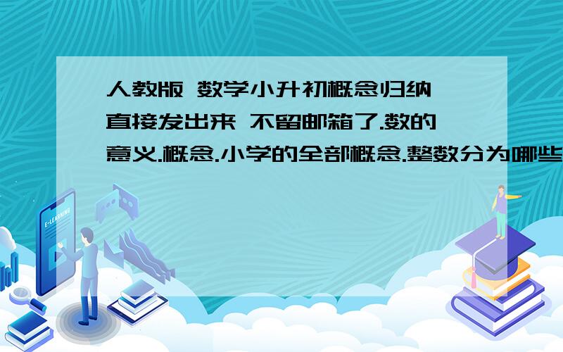 人教版 数学小升初概念归纳 直接发出来 不留邮箱了.数的意义.概念.小学的全部概念.整数分为哪些,概念是什么.小数,分数,百分数,互化.分清楚,每一个都要写.有关内容.