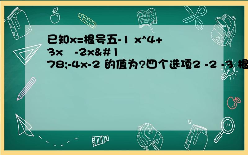 已知x=根号五-1 x^4+3x³-2x²-4x-2 的值为?四个选项2 -2 -3 根号五+1