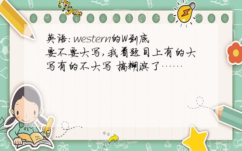 英语:western的W到底要不要大写,我看题目上有的大写有的不大写 搞糊涂了……