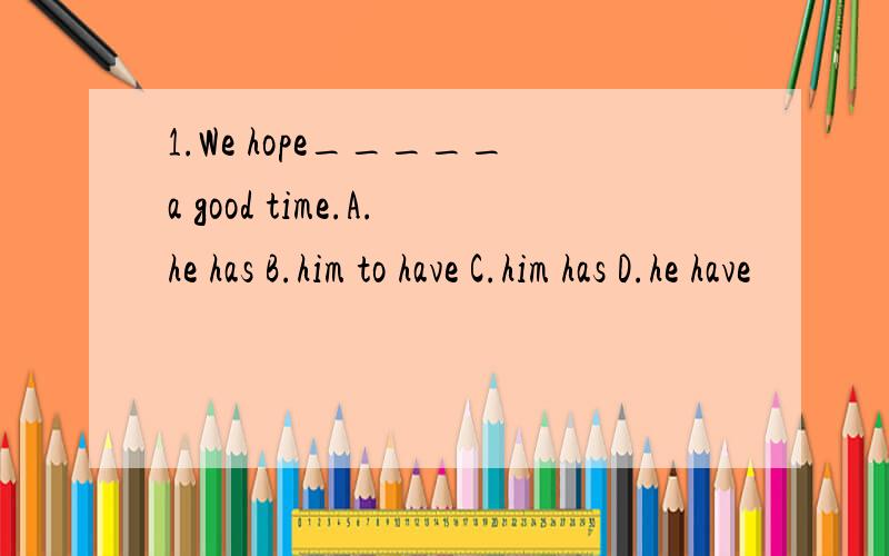 1.We hope_____a good time.A.he has B.him to have C.him has D.he have