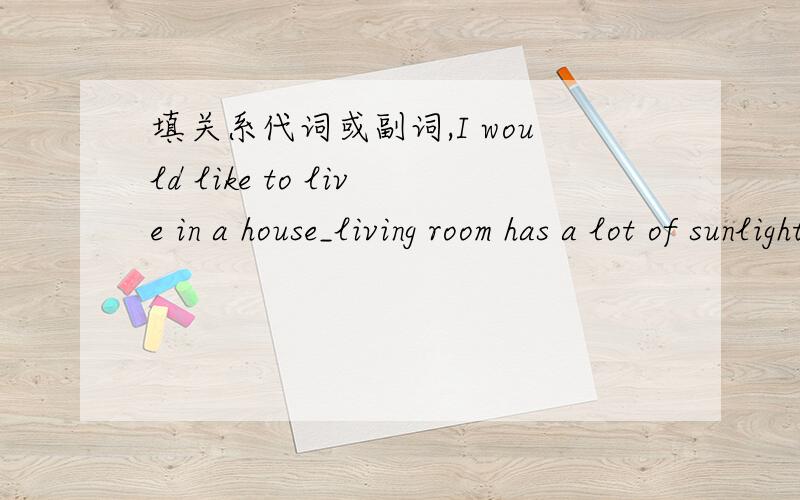 填关系代词或副词,I would like to live in a house_living room has a lot of sunlightAndrew is the only one of the students_can speak English and FrenchIlove the place_i was bornI have told you all_i knowIt was a sunny day_we went to the Great W