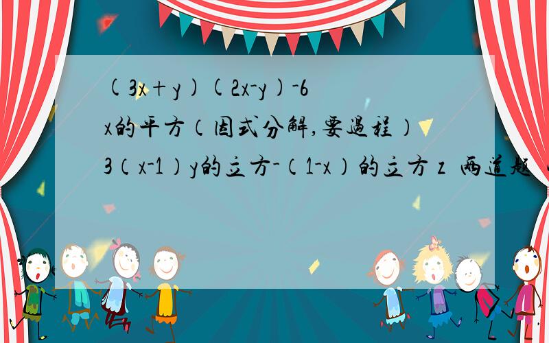 (3x+y)(2x-y)-6x的平方（因式分解,要过程）3（x-1）y的立方-（1-x）的立方 z  两道题  快