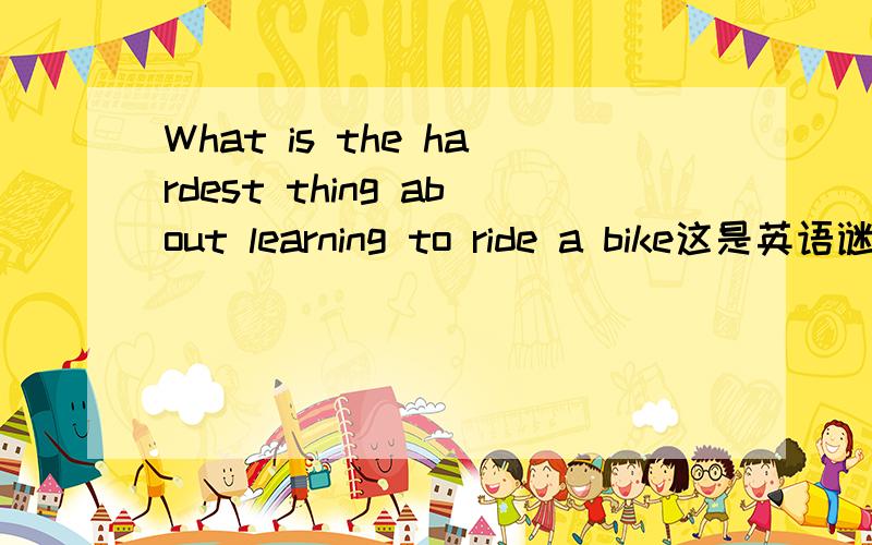 What is the hardest thing about learning to ride a bike这是英语谜语,