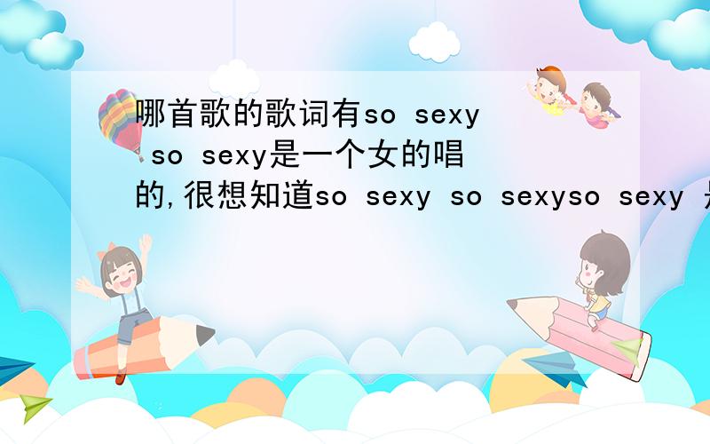 哪首歌的歌词有so sexy so sexy是一个女的唱的,很想知道so sexy so sexyso sexy 是连起来唱的,好想知道