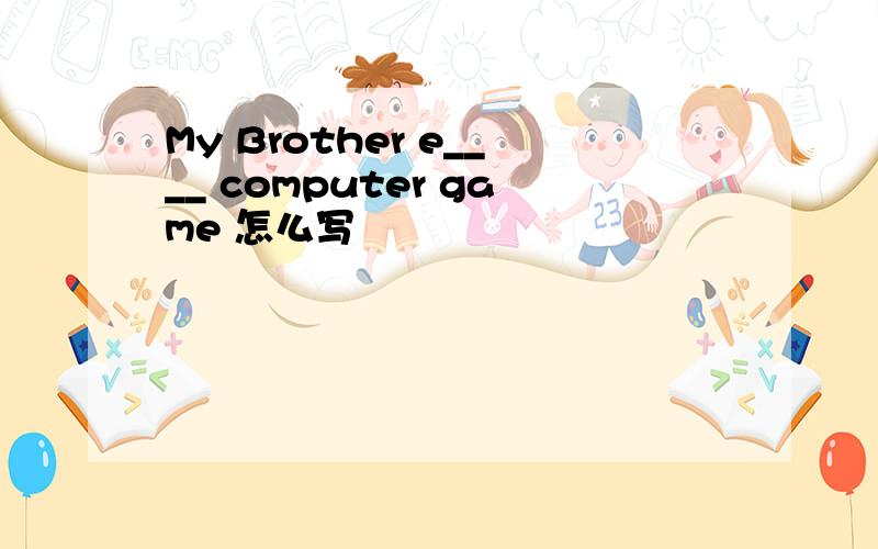 My Brother e____ computer game 怎么写