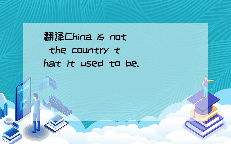 翻译China is not the country that it used to be.