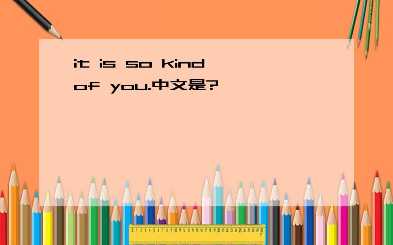 it is so kind of you.中文是?