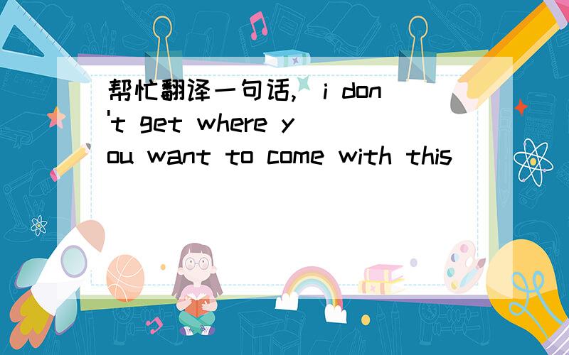 帮忙翻译一句话,　i don't get where you want to come with this