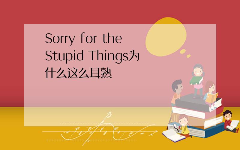 Sorry for the Stupid Things为什么这么耳熟