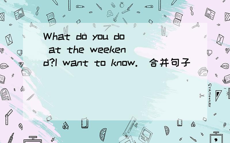 What do you do at the weekend?I want to know.(合并句子)