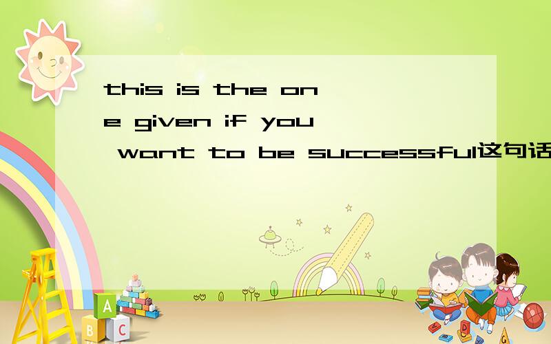 this is the one given if you want to be successful这句话的前一句是“the intense effort to achieve is always here” 想问given在这里是什么意思 充当什么成分