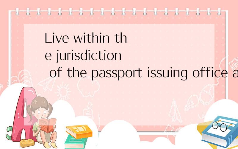 Live within the jurisdiction of the passport issuing office and be accessible for verification.意思RTLive within the jurisdiction of the passport issuing office and be accessible for verification.xixibai，你知道的太多了，怪我没挂马甲