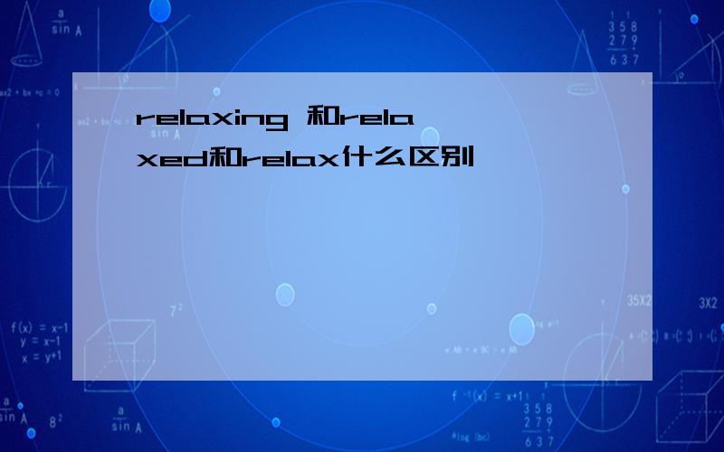 relaxing 和relaxed和relax什么区别