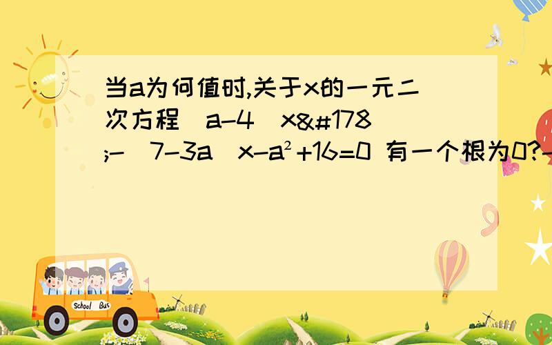 当a为何值时,关于x的一元二次方程(a-4)x²-(7-3a)x-a²+16=0 有一个根为0?-a²+16=0 为什么-a²+16=0他等于0?怎么知道?