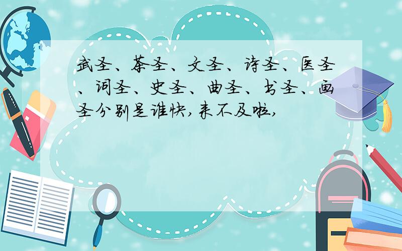 武圣、茶圣、文圣、诗圣、医圣、词圣、史圣、曲圣、书圣、画圣分别是谁快,来不及啦,