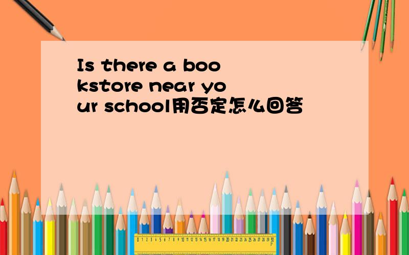 Is there a bookstore near your school用否定怎么回答