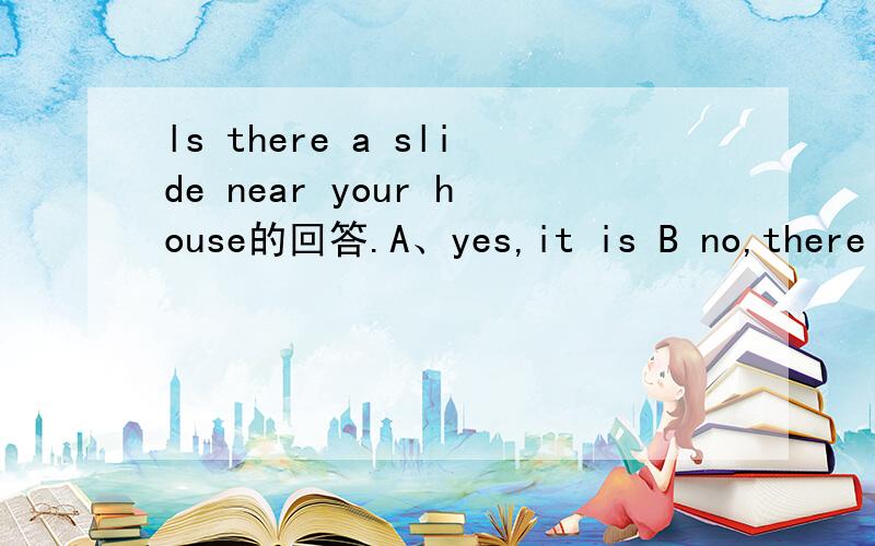 ls there a slide near your house的回答.A、yes,it is B no,there isn’t C、yes there are