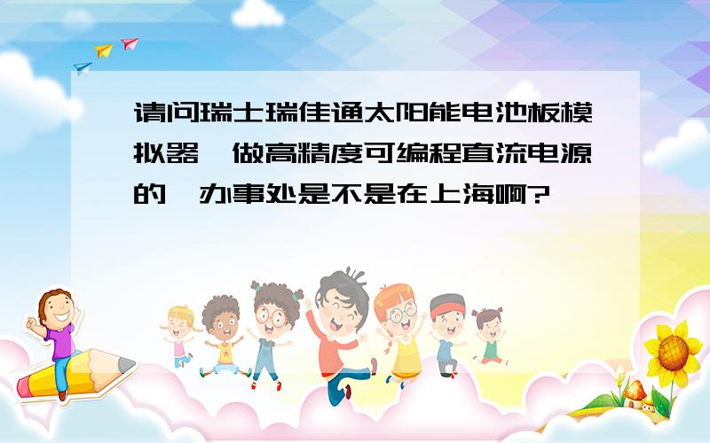 请问瑞士瑞佳通太阳能电池板模拟器,做高精度可编程直流电源的,办事处是不是在上海啊?