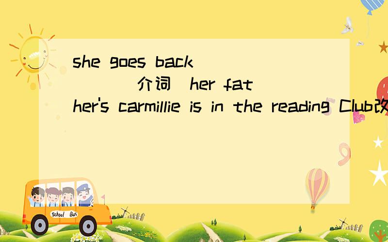 she goes back __ (介词）her father's carmillie is in the reading CIub改为同义句 millie is a ____ of the reading CIub你是我们的数学老师吗?不是的我教他们英语.______he our____teacher ,No he_______ English星期天晚上我们