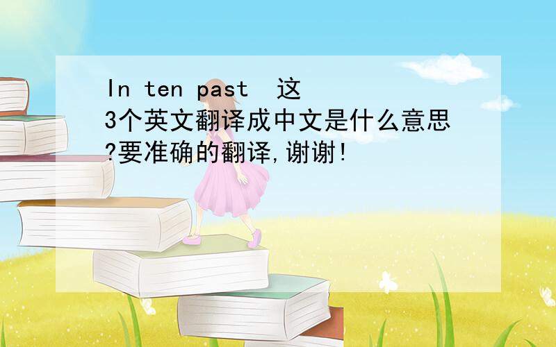 In ten past  这3个英文翻译成中文是什么意思?要准确的翻译,谢谢!