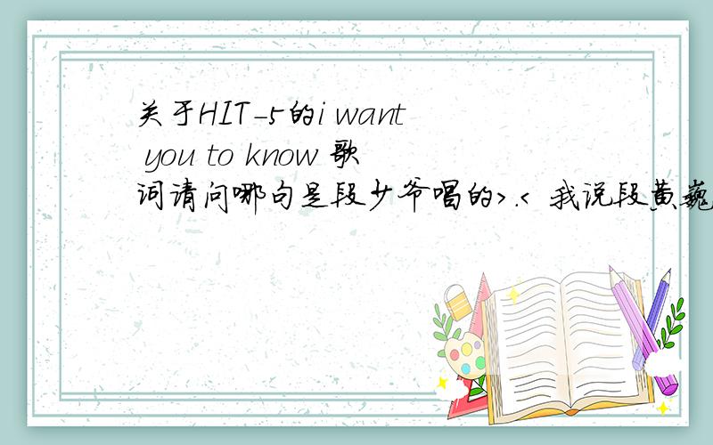 关于HIT-5的i want you to know 歌词请问哪句是段少爷唱的>.< 我说段黄巍.这张专辑是EP单曲?还是别的?有没有卖的?