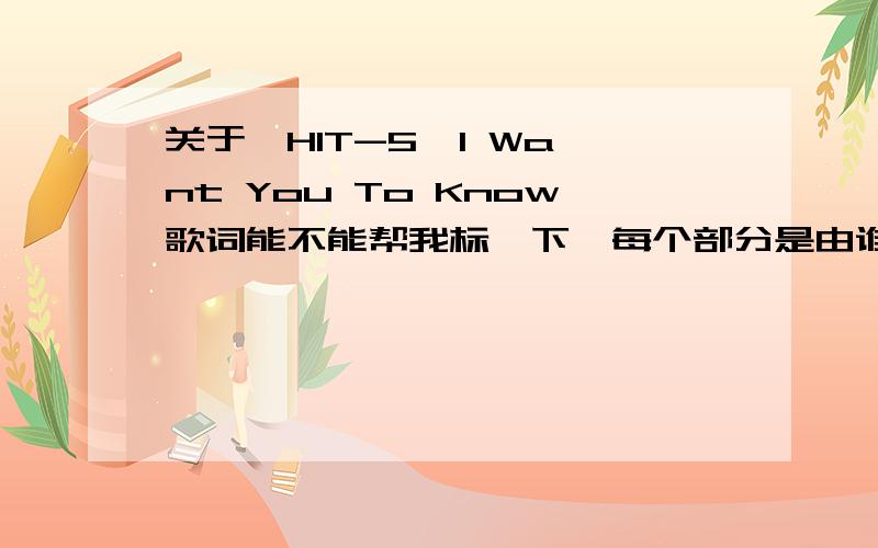 关于,HIT-5  I Want You To Know歌词能不能帮我标一下,每个部分是由谁来唱的,特别是这一句：过去的不想再追究 所有这些都足够 足够你我心痛很久 花时间去忘掉哀愁 这句是谁唱的?很有打电话另