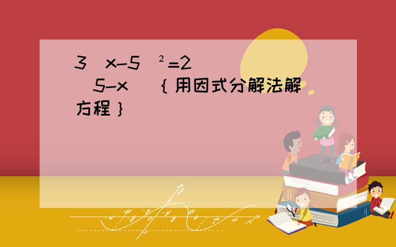 3（x-5）²=2（5-x） ｛用因式分解法解方程｝